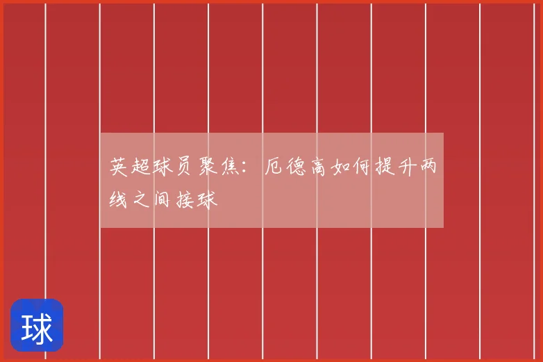 英超球员聚焦：厄德高如何提升两线之间接球