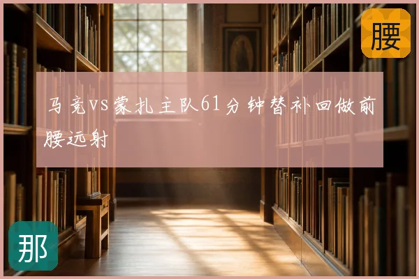 马竞vs蒙扎主队61分钟替补回做前腰远射