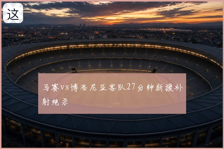 马赛vs博洛尼亚客队27分钟新援补射绝杀