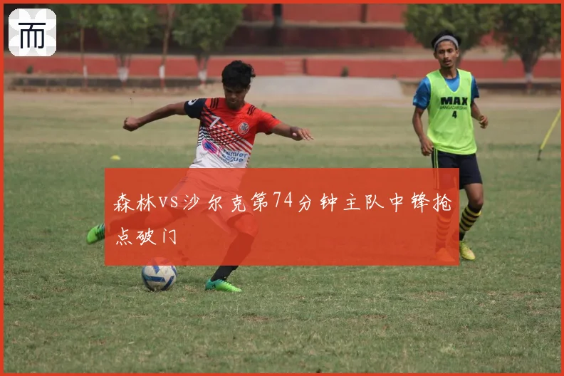 森林vs沙尔克第74分钟主队中锋抢点破门